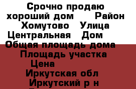 Срочно продаю хороший дом!!! › Район ­ Хомутово › Улица ­ Центральная › Дом ­ 9 › Общая площадь дома ­ 95 › Площадь участка ­ 8 › Цена ­ 2 300 000 - Иркутская обл., Иркутский р-н, Грановщина д. Недвижимость » Дома, коттеджи, дачи продажа   . Иркутская обл.